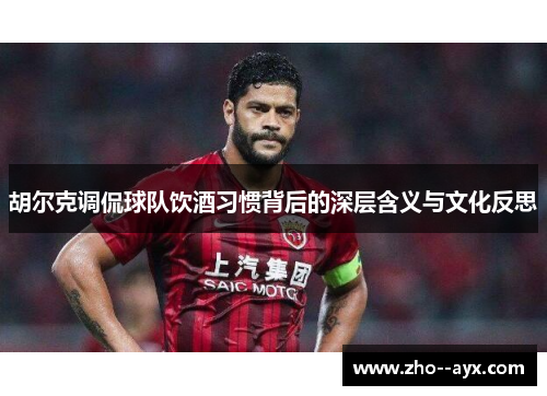 胡尔克调侃球队饮酒习惯背后的深层含义与文化反思