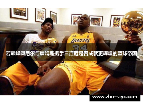 若巅峰奥尼尔与詹姆斯携手三连冠是否成就更辉煌的篮球帝国