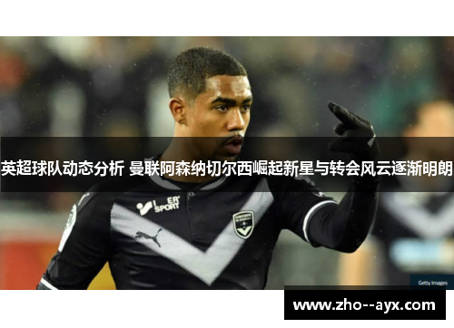 英超球队动态分析 曼联阿森纳切尔西崛起新星与转会风云逐渐明朗