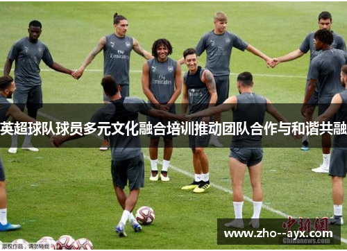 英超球队球员多元文化融合培训推动团队合作与和谐共融 英超球队球员多元文化融合培训推动团队合作与和谐共融