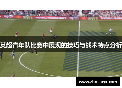 英超青年队比赛中展现的技巧与战术特点分析 英超青年队比赛中展现的技巧与战术特点分析