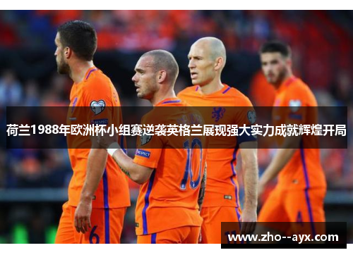 荷兰1988年欧洲杯小组赛逆袭英格兰展现强大实力成就辉煌开局