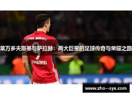 莱万多夫斯基与萨拉赫:两大巨星的足球传奇与荣耀之路 莱万多夫斯基与萨拉赫:两大巨星的足球传奇与荣耀之路