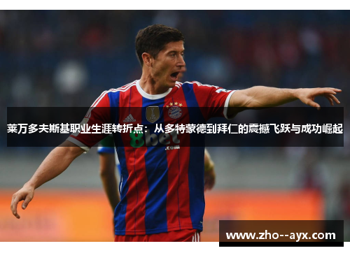 莱万多夫斯基职业生涯转折点:从多特蒙德到拜仁的震撼飞跃与成功崛起 莱万多夫斯基职业生涯转折点:从多特蒙德到拜仁的震撼飞跃与成功崛起