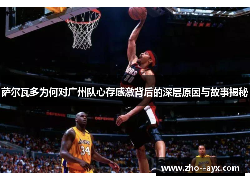 萨尔瓦多为何对广州队心存感激背后的深层原因与故事揭秘 萨尔瓦多为何对广州队心存感激背后的深层原因与故事揭秘