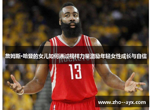 詹姆斯·哈登的女儿如何通过榜样力量激励年轻女性成长与自信