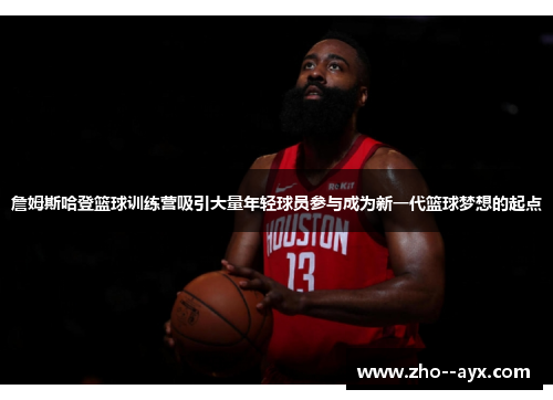 詹姆斯哈登篮球训练营吸引大量年轻球员参与成为新一代篮球梦想的起点