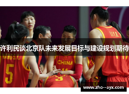 许利民谈北京队未来发展目标与建设规划期待