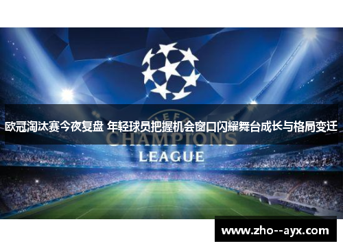 欧冠淘汰赛今夜复盘 年轻球员把握机会窗口闪耀舞台成长与格局变迁