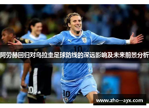 阿劳赫回归对乌拉圭足球防线的深远影响及未来前景分析