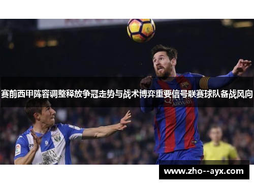 赛前西甲阵容调整释放争冠走势与战术博弈重要信号联赛球队备战风向