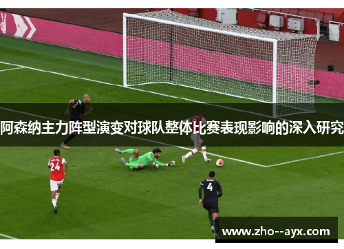 阿森纳主力阵型演变对球队整体比赛表现影响的深入研究