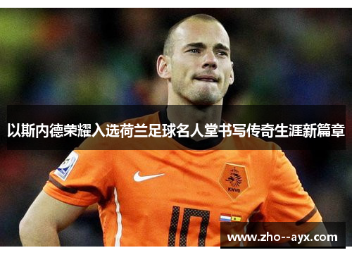 以斯内德荣耀入选荷兰足球名人堂书写传奇生涯新篇章