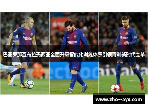 巴塞罗那宣布拉玛西亚全面升级智能化训练体系引领青训新时代变革