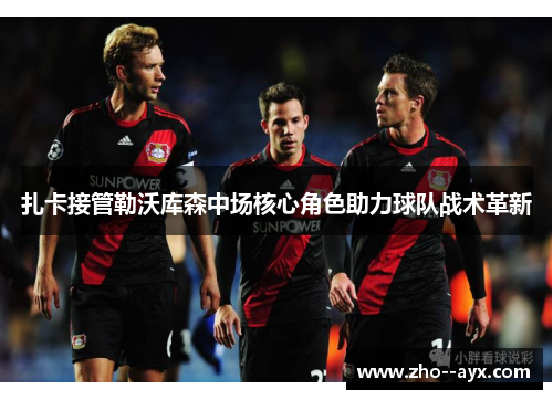 扎卡接管勒沃库森中场核心角色助力球队战术革新