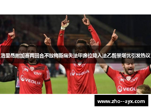 洛里昂附加赛两回合不敌梅斯痛失法甲席位降入法乙前景堪忧引发热议
