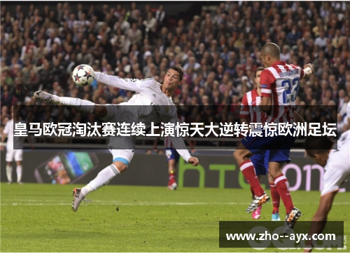 皇马欧冠淘汰赛连续上演惊天大逆转震惊欧洲足坛