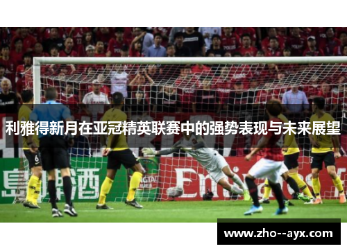 利雅得新月在亚冠精英联赛中的强势表现与未来展望