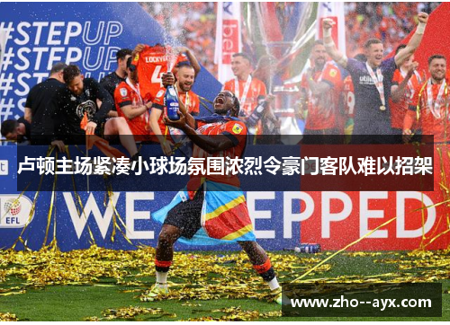 卢顿主场紧凑小球场氛围浓烈令豪门客队难以招架