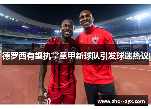 德罗西有望执掌意甲新球队引发球迷热议