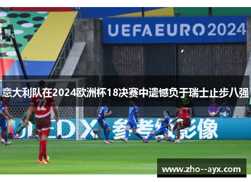 意大利队在2024欧洲杯18决赛中遗憾负于瑞士止步八强