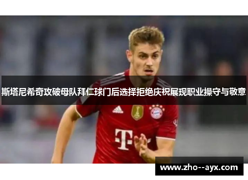 斯塔尼希奇攻破母队拜仁球门后选择拒绝庆祝展现职业操守与敬意