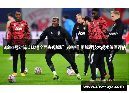 B席欧冠对阵莱比锡全面表现解析与关键作用解读技术战术价值评估 B席欧冠对阵莱比锡全面表现解析与关键作用解读技术战术价值评估