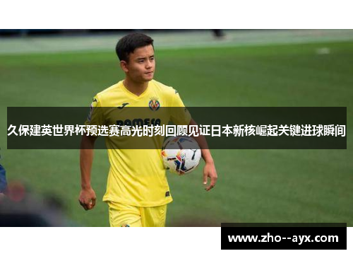 久保建英世界杯预选赛高光时刻回顾见证日本新核崛起关键进球瞬间 久保建英世界杯预选赛高光时刻回顾见证日本新核崛起关键进球瞬间