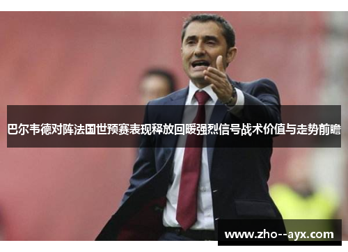 巴尔韦德对阵法国世预赛表现释放回暖强烈信号战术价值与走势前瞻 巴尔韦德对阵法国世预赛表现释放回暖强烈信号战术价值与走势前瞻