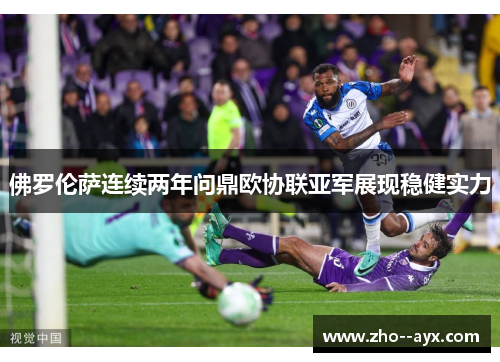 佛罗伦萨连续两年问鼎欧协联亚军展现稳健实力 佛罗伦萨连续两年问鼎欧协联亚军展现稳健实力