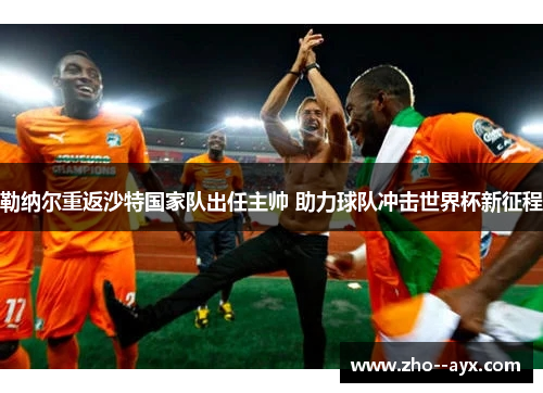 勒纳尔重返沙特国家队出任主帅 助力球队冲击世界杯新征程 勒纳尔重返沙特国家队出任主帅 助力球队冲击世界杯新征程