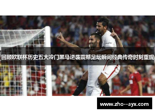 回顾欧联杯历史五大冷门黑马逆袭震撼足坛瞬间经典传奇时刻重现 回顾欧联杯历史五大冷门黑马逆袭震撼足坛瞬间经典传奇时刻重现