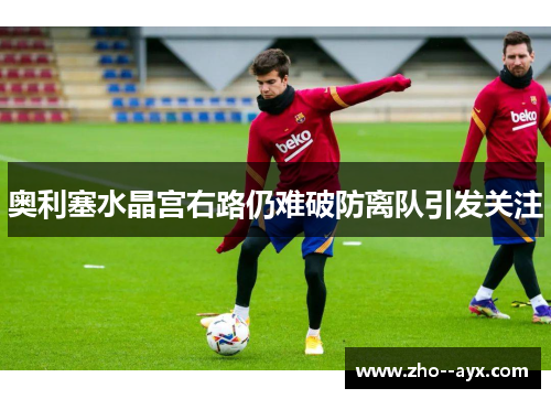 奥利塞水晶宫右路仍难破防离队引发关注