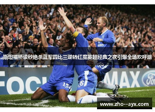 斯坦福桥读秒绝杀蓝军四比三逆转红魔英超经典之夜引爆全场欢呼潮