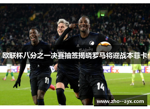 欧联杯八分之一决赛抽签揭晓罗马将迎战本菲卡 欧联杯八分之一决赛抽签揭晓罗马将迎战本菲卡