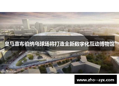 皇马宣布伯纳乌球场将打造全新数字化互动博物馆 皇马宣布伯纳乌球场将打造全新数字化互动博物馆